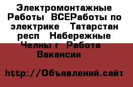 Электромонтажные Работы, ВСЕРаботы по электрике - Татарстан респ., Набережные Челны г. Работа » Вакансии   